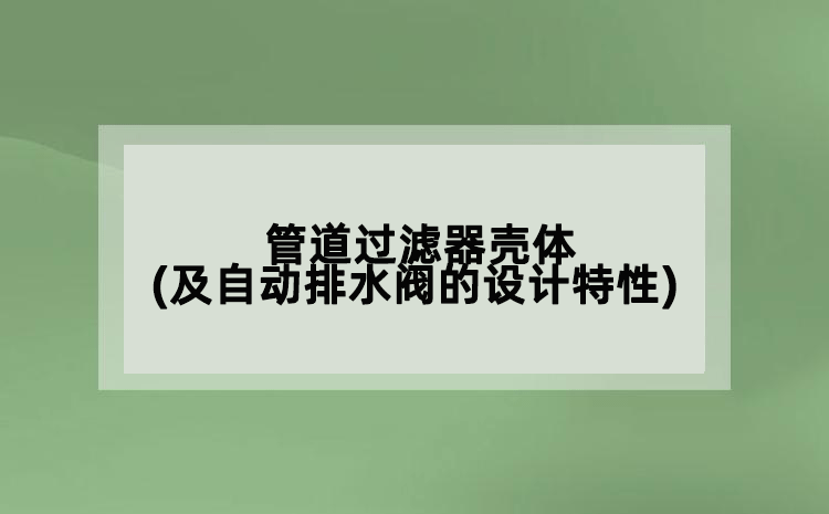 管道過濾器殼體(及自動(dòng)排水閥的設(shè)計(jì)特性)