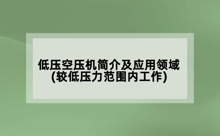低壓空壓機簡介及應(yīng)用領(lǐng)域(較低壓力范圍內(nèi)工作)