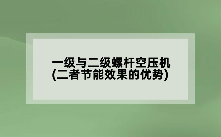 一級(jí)與二級(jí)螺桿空壓機(jī)(二者節(jié)能效果的優(yōu)勢(shì))