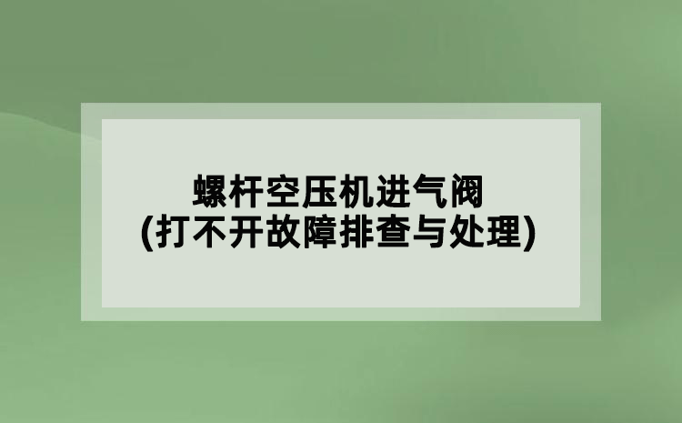 螺桿空壓機(jī)進(jìn)氣閥(打不開故障排查與處理)